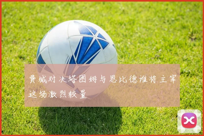费城对决塔图姆与恩比德谁将主宰这场激烈较量