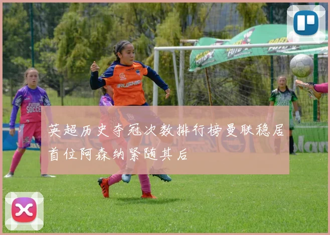 英超历史夺冠次数排行榜曼联稳居首位阿森纳紧随其后