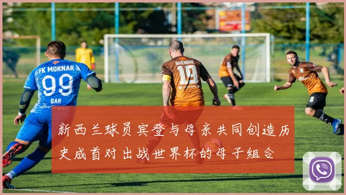 新西兰球员宾登与母亲共同创造历史成首对出战世界杯的母子组合