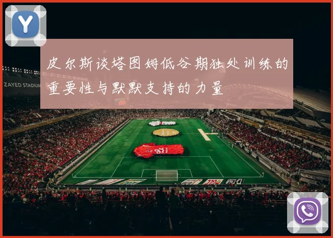 皮尔斯谈塔图姆低谷期独处训练的重要性与默默支持的力量