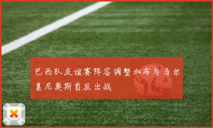 巴西队友谊赛阵容调整加布与马尔基尼奥斯首发出战