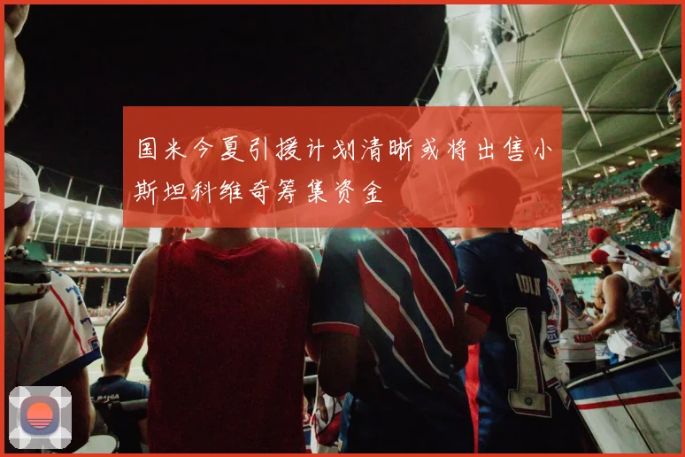 国米今夏引援计划清晰或将出售小斯坦科维奇筹集资金