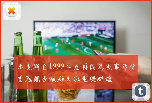 尼克斯自1999年后再闯总决赛邓肯首冠能否激励文班重现辉煌