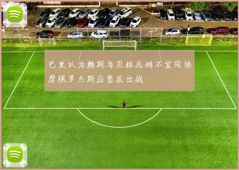 巴里认为赖斯与贝林厄姆不宜同场摩根罗杰斯应首发出战