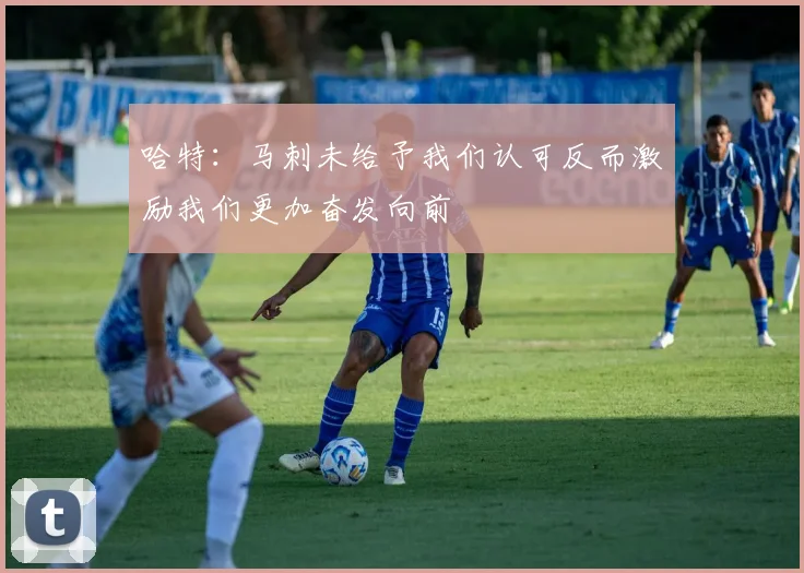 哈特：马刺未给予我们认可反而激励我们更加奋发向前
