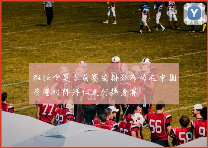 维拉今夏季前赛安排公布将在中国香港对阵拜仁进行热身赛