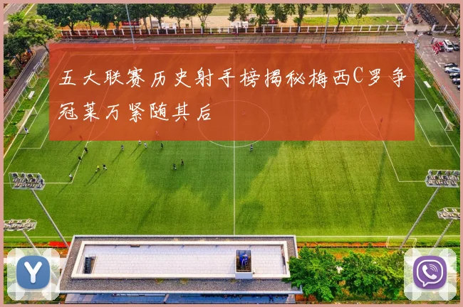五大联赛历史射手榜揭秘梅西C罗争冠莱万紧随其后