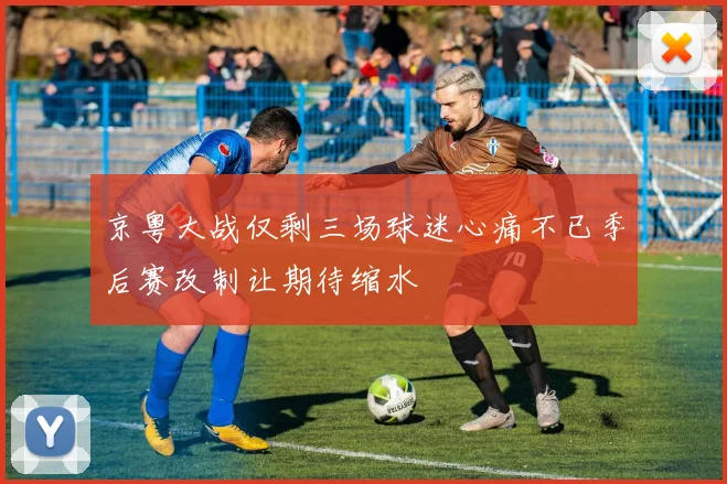 京粤大战仅剩三场球迷心痛不已季后赛改制让期待缩水