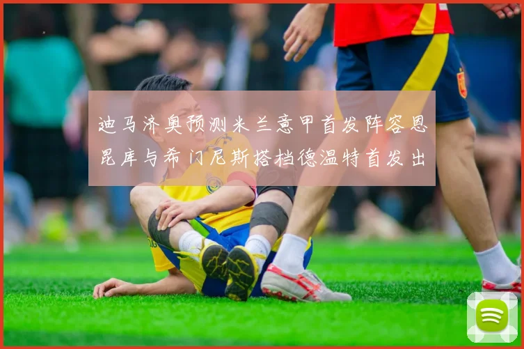 迪马济奥预测米兰意甲首发阵容恩昆库与希门尼斯搭档德温特首发出战