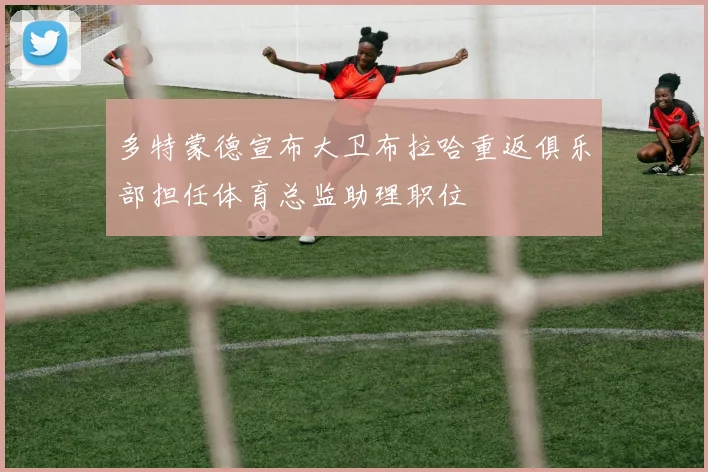多特蒙德宣布大卫布拉哈重返俱乐部担任体育总监助理职位