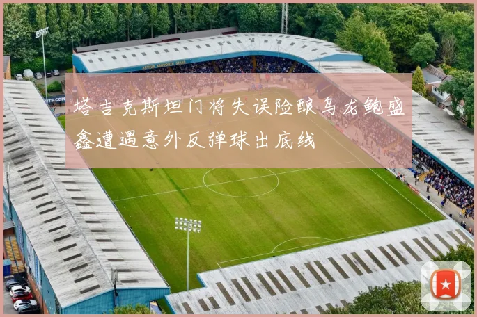 塔吉克斯坦门将失误险酿乌龙鲍盛鑫遭遇意外反弹球出底线