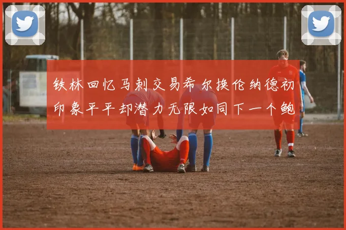 铁林回忆马刺交易希尔换伦纳德初印象平平却潜力无限如同下一个鲍文