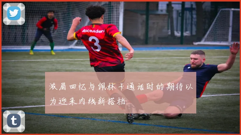 浓眉回忆与佩林卡通话时的期待以为迎来内线新搭档