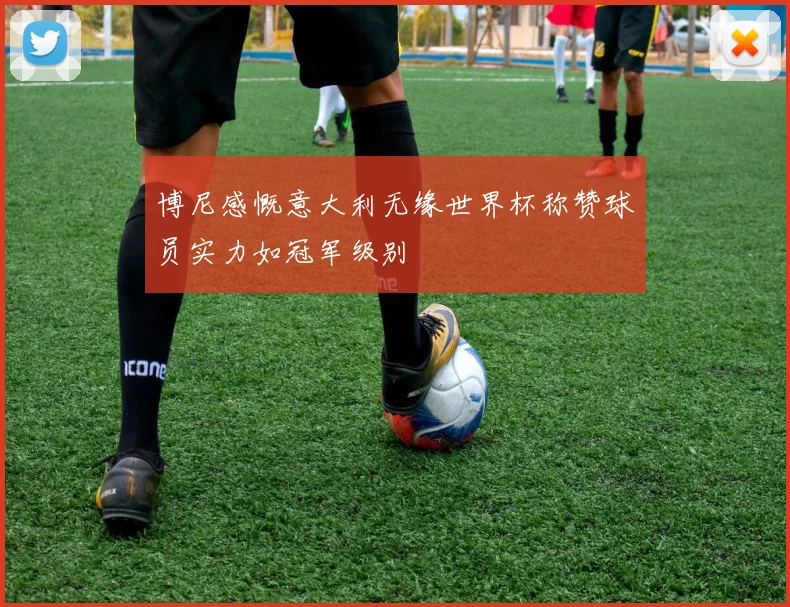 博尼感慨意大利无缘世界杯称赞球员实力如冠军级别