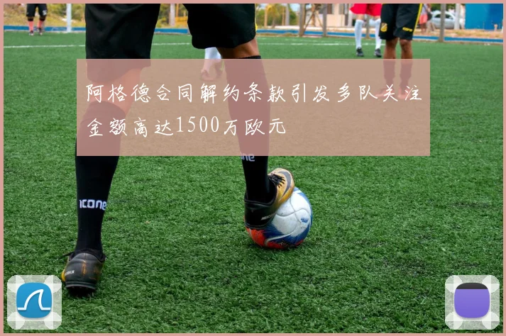 阿格德合同解约条款引发多队关注金额高达1500万欧元