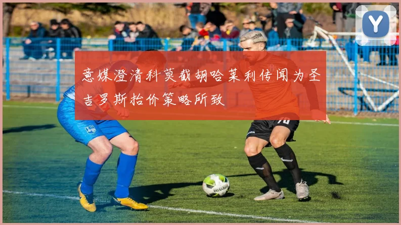 意媒澄清科莫截胡哈莱利传闻为圣吉罗斯抬价策略所致