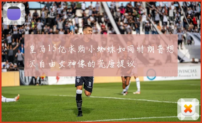 皇马15亿求购小蜘蛛如同特朗普想买自由女神像的荒唐提议
