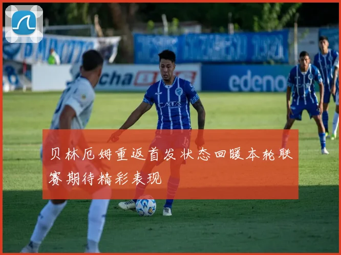 贝林厄姆重返首发状态回暖本轮联赛期待精彩表现