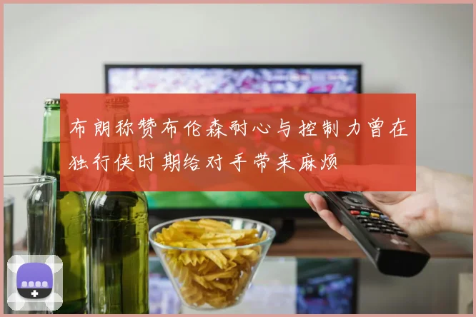布朗称赞布伦森耐心与控制力曾在独行侠时期给对手带来麻烦