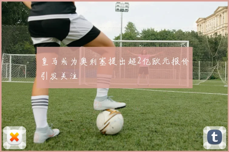 皇马或为奥利塞提出超2亿欧元报价引发关注