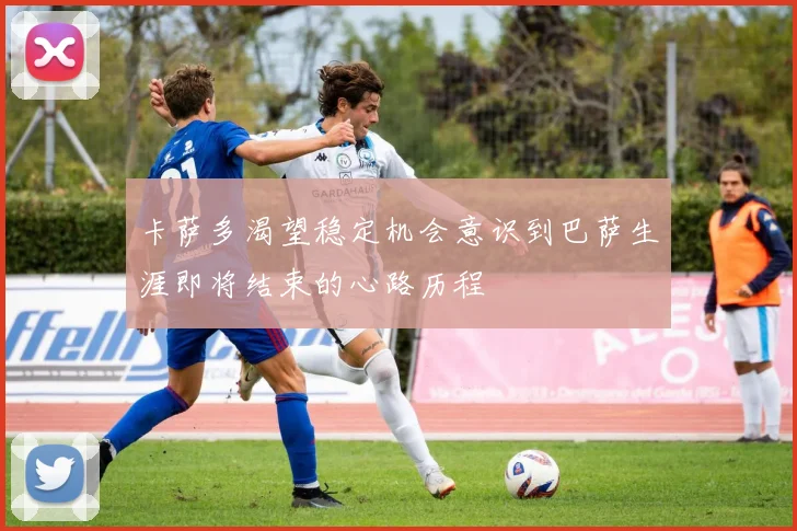 卡萨多渴望稳定机会意识到巴萨生涯即将结束的心路历程