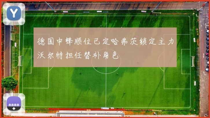 德国中锋顺位已定哈弗茨锁定主力沃尔特担任替补角色