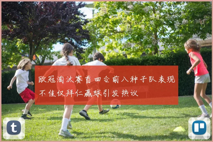 欧冠淘汰赛首回合前八种子队表现不佳仅拜仁赢球引发热议