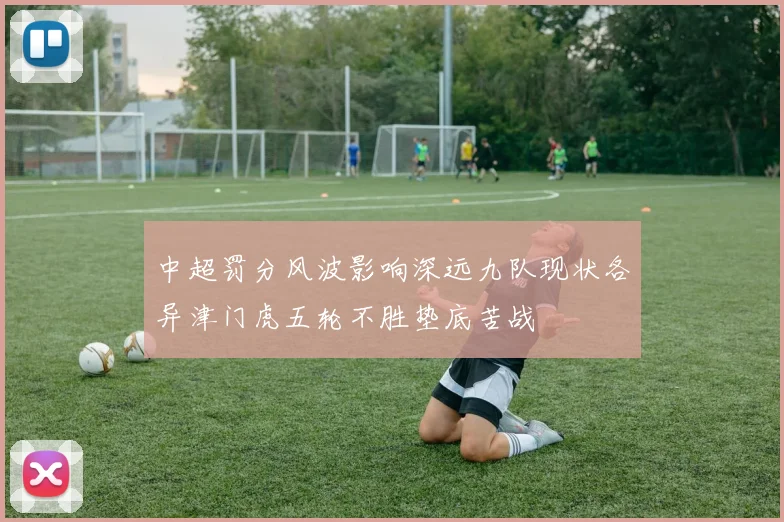 中超罚分风波影响深远九队现状各异津门虎五轮不胜垫底苦战