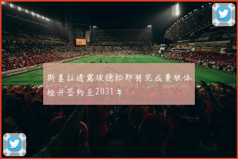 斯基拉透露埃德松即将完成曼联体检并签约至2031年