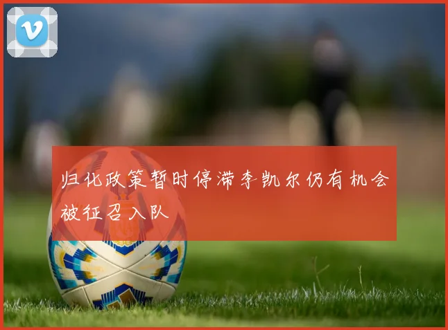 归化政策暂时停滞李凯尔仍有机会被征召入队