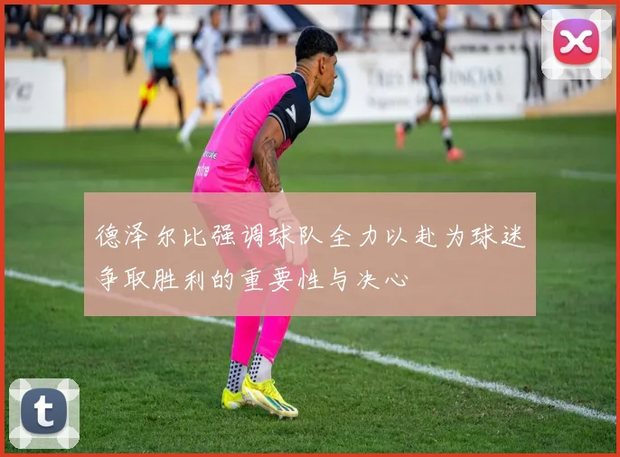 德泽尔比强调球队全力以赴为球迷争取胜利的重要性与决心