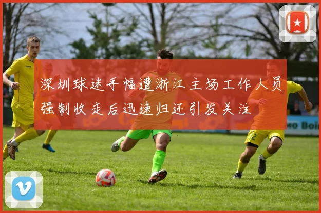 深圳球迷手幅遭浙江主场工作人员强制收走后迅速归还引发关注