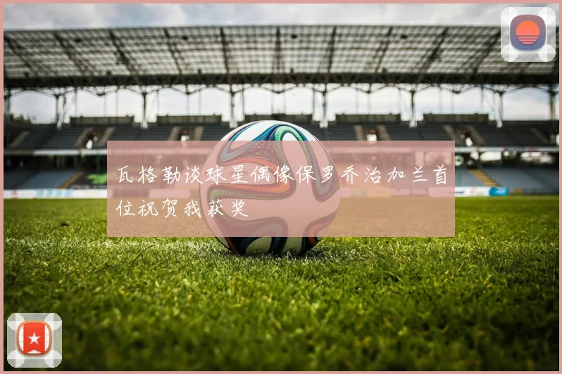 瓦格勒谈球星偶像保罗乔治加兰首位祝贺我获奖
