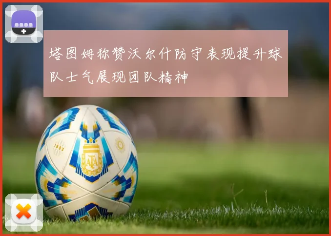 塔图姆称赞沃尔什防守表现提升球队士气展现团队精神