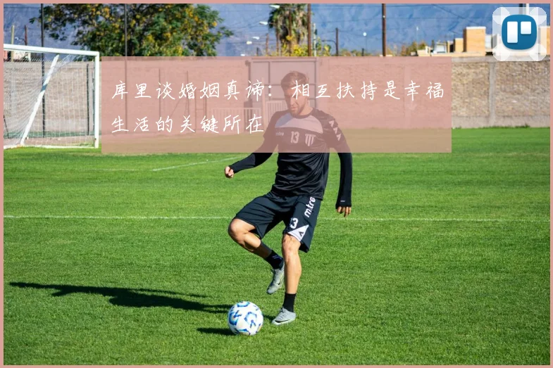库里谈婚姻真谛：相互扶持是幸福生活的关键所在