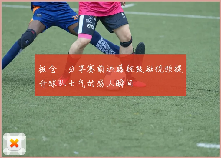 板仓滉分享赛前远藤航鼓励视频提升球队士气的感人瞬间