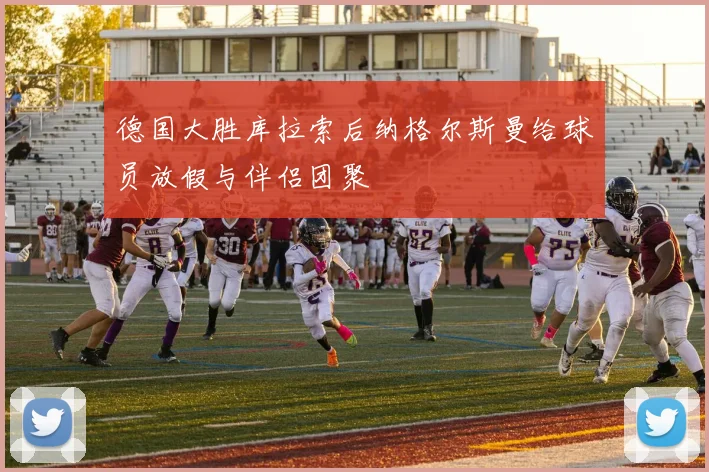 德国大胜库拉索后纳格尔斯曼给球员放假与伴侣团聚