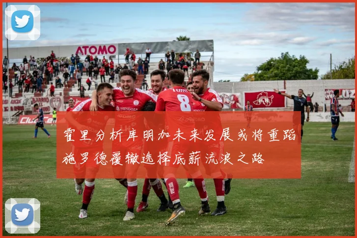 霍里分析库明加未来发展或将重蹈施罗德覆辙选择底薪流浪之路