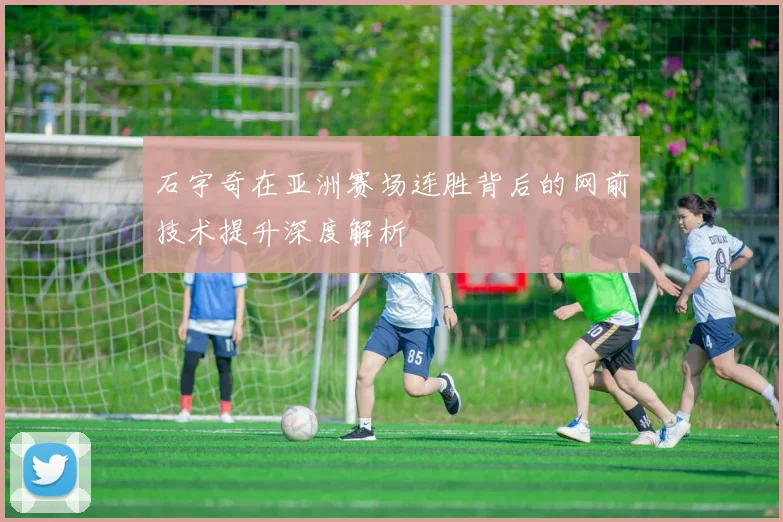 石宇奇在亚洲赛场连胜背后的网前技术提升深度解析